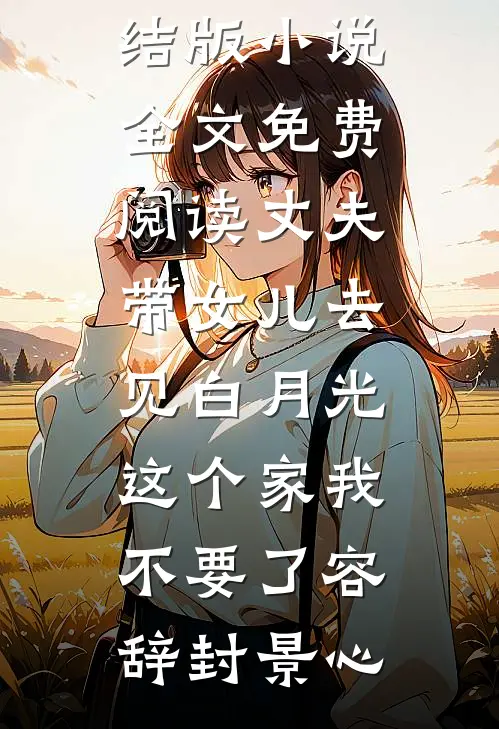 丈夫带女儿去见白月光，这个家我不要了容辞封景心最热门小说_完结版小说全文免费阅读丈夫带女儿去见白月光，这个家我不要了容辞封景心
