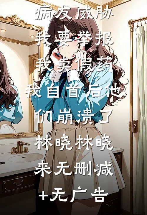 病友威胁我要举报我卖假药，我自首后他们崩溃了林晓林晓来无删减+无广告
