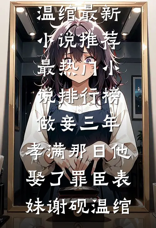 做妾三年，孝满那日他娶了罪臣表妹(谢砚温绾)最新小说推荐_最热门小说排行榜做妾三年，孝满那日他娶了罪臣表妹谢砚温绾