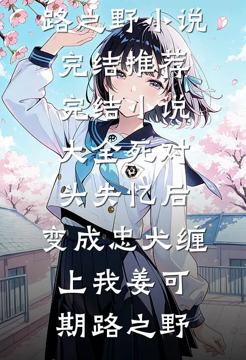 死对头失忆后，变成忠犬缠上我姜可期路之野小说完结推荐_完结小说大全死对头失忆后，变成忠犬缠上我(姜可期路之野)