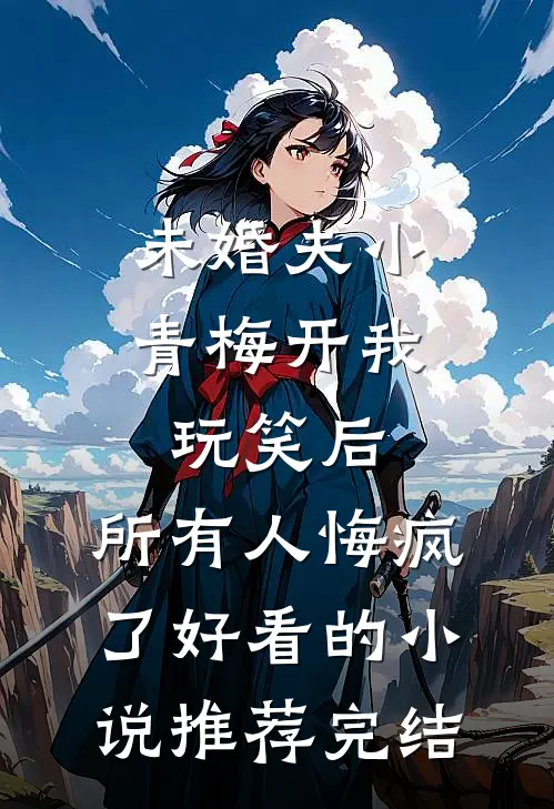 未婚夫小青梅开我玩笑后，所有人悔疯了好看的小说推荐完结