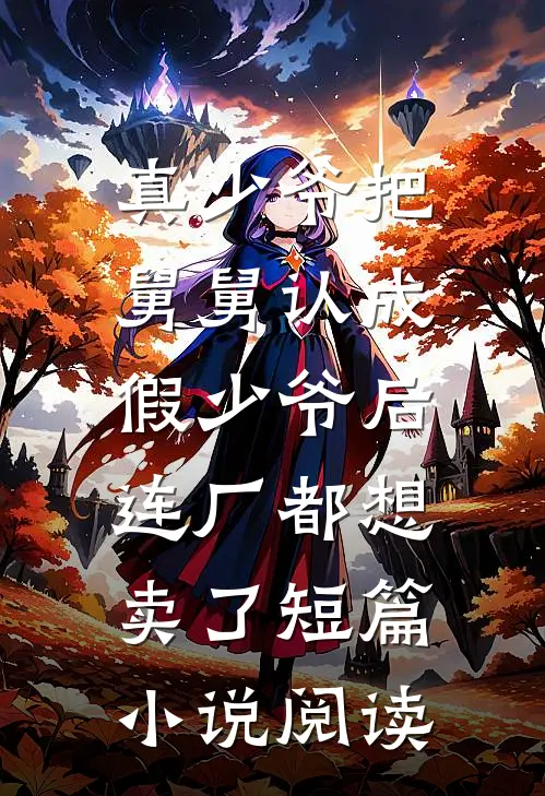 真少爷把舅舅认成假少爷后，连厂都想卖了短篇小说阅读