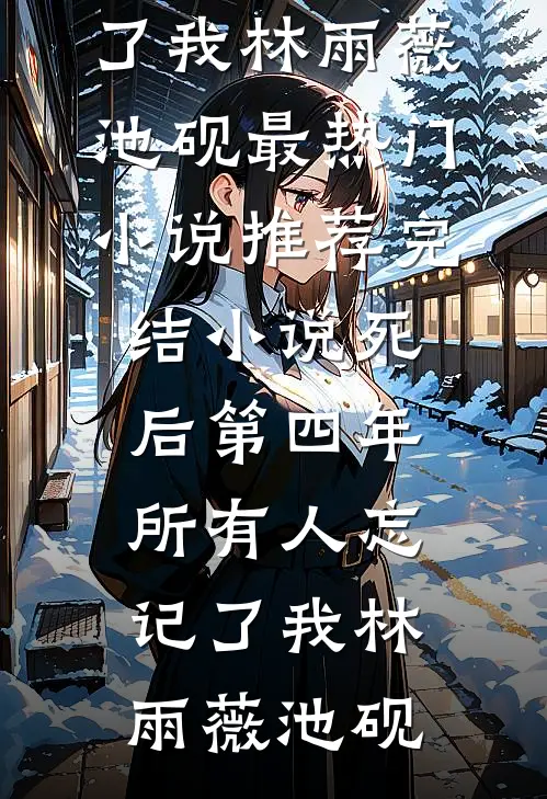 死后第四年，所有人忘记了我林雨薇池砚最热门小说_推荐完结小说死后第四年，所有人忘记了我林雨薇池砚