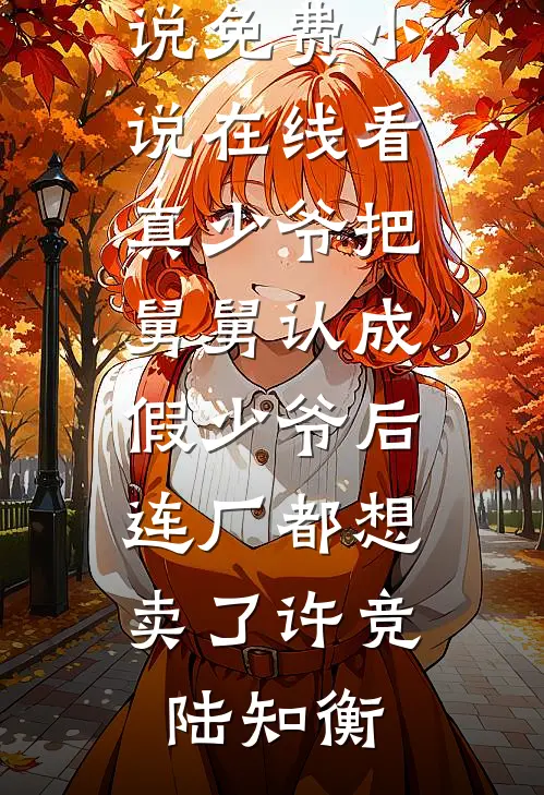 真少爷把舅舅认成假少爷后，连厂都想卖了许竞陆知衡好看的完结小说_免费小说在线看真少爷把舅舅认成假少爷后，连厂都想卖了(许竞陆知衡)