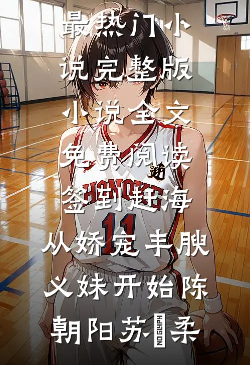 签到赶海：从娇宠丰腴义妹开始(陈朝阳苏玥柔)最热门小说_完整版小说全文免费阅读签到赶海：从娇宠丰腴义妹开始陈朝阳苏玥柔