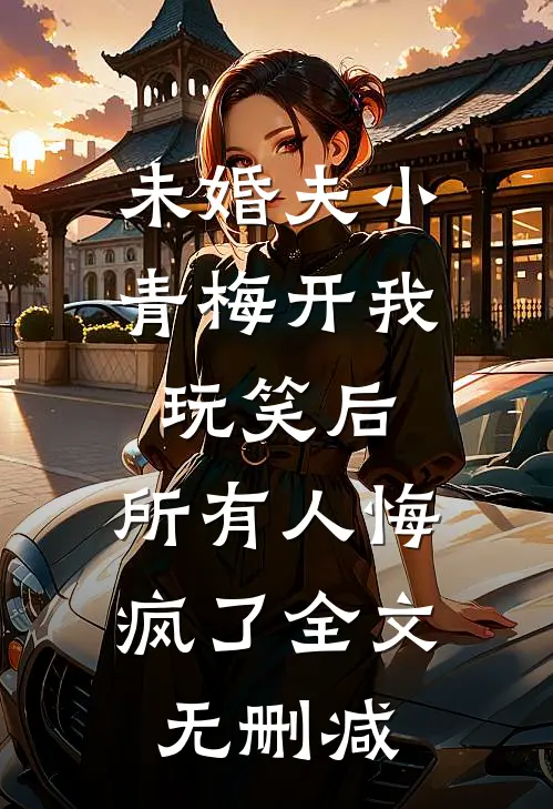 未婚夫小青梅开我玩笑后，所有人悔疯了全文无删减