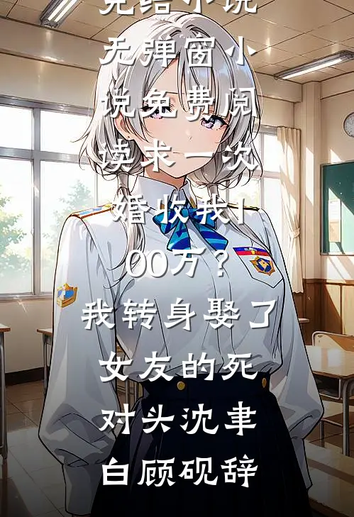 求一次婚收我100万？我转身娶了女友的死对头沈聿白顾砚辞好看的完结小说_无弹窗小说免费阅读求一次婚收我100万？我转身娶了女友的死对头(沈聿白顾砚辞)