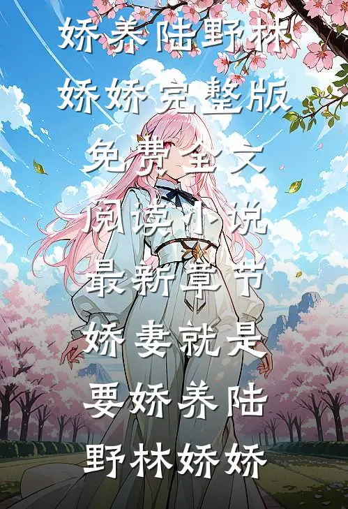 娇妻就是要娇养(陆野林娇娇)完整版免费全文阅读_小说最新章节娇妻就是要娇养陆野林娇娇