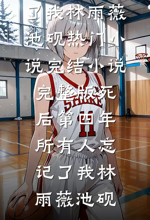 死后第四年，所有人忘记了我林雨薇池砚热门小说完结_小说完整版死后第四年，所有人忘记了我林雨薇池砚