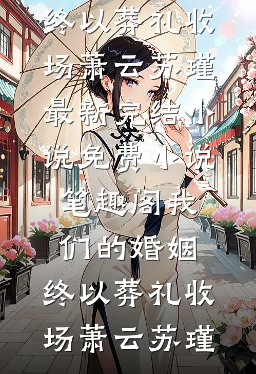 我们的婚姻，终以葬礼收场(萧云苏瑾)最新完结小说_免费小说笔趣阁我们的婚姻，终以葬礼收场(萧云苏瑾)