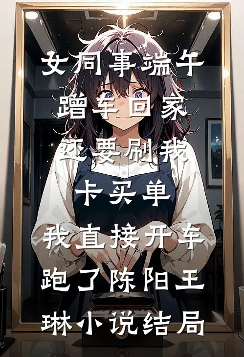 女同事端午蹭车回家，还要刷我卡买单，我直接开车跑了陈阳王琳小说结局