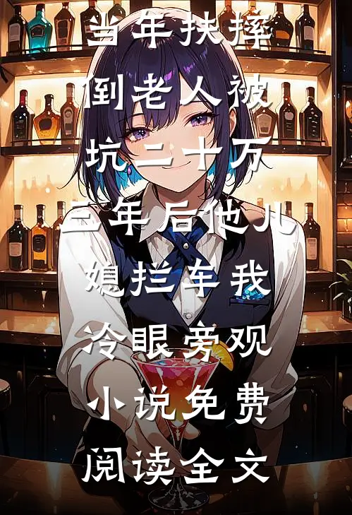 当年扶摔倒老人被坑二十万，三年后他儿媳拦车我冷眼旁观小说免费阅读全文