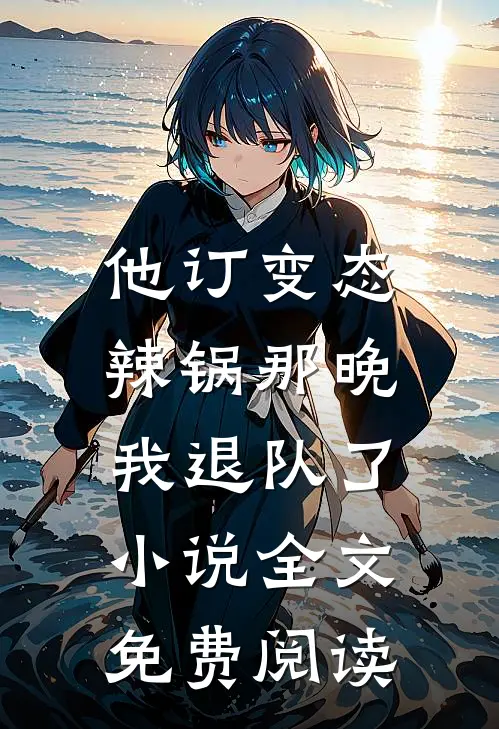 他订变态辣锅那晚，我退队了小说全文免费阅读