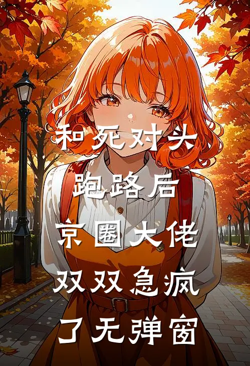 和死对头跑路后，京圈大佬双双急疯了无弹窗