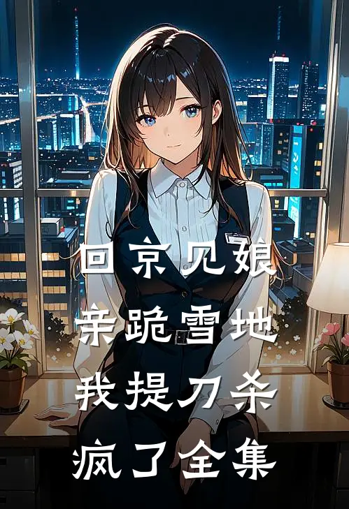 回京见娘亲跪雪地，我提刀杀疯了全集