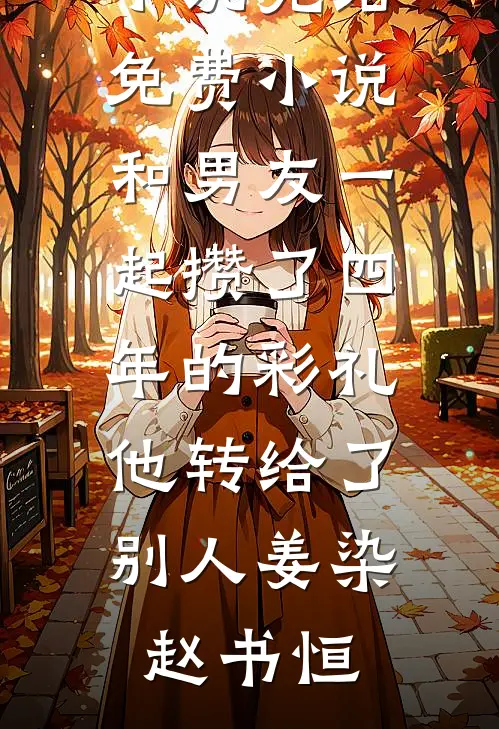 和男友一起攒了四年的彩礼，他转给了别人(姜染赵书恒)好看的完结小说_完结免费小说和男友一起攒了四年的彩礼，他转给了别人(姜染赵书恒)