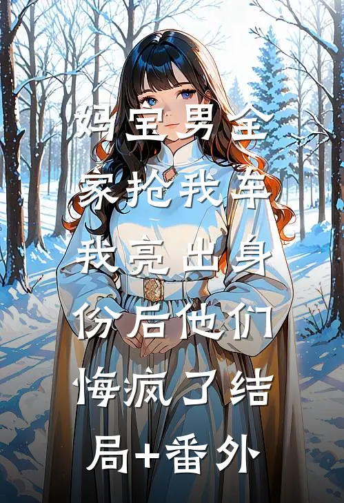妈宝男全家抢我车，我亮出身份后他们悔疯了结局+番外