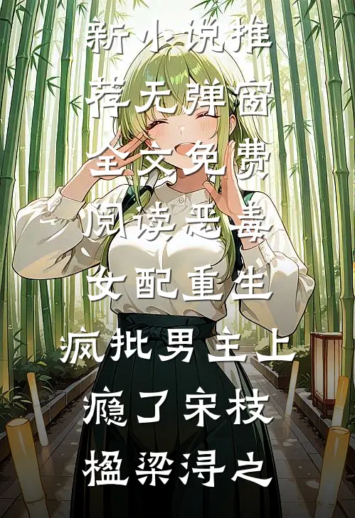 恶毒女配重生，疯批男主上瘾了宋枝楹梁浔之最新小说推荐_无弹窗全文免费阅读恶毒女配重生，疯批男主上瘾了(宋枝楹梁浔之)