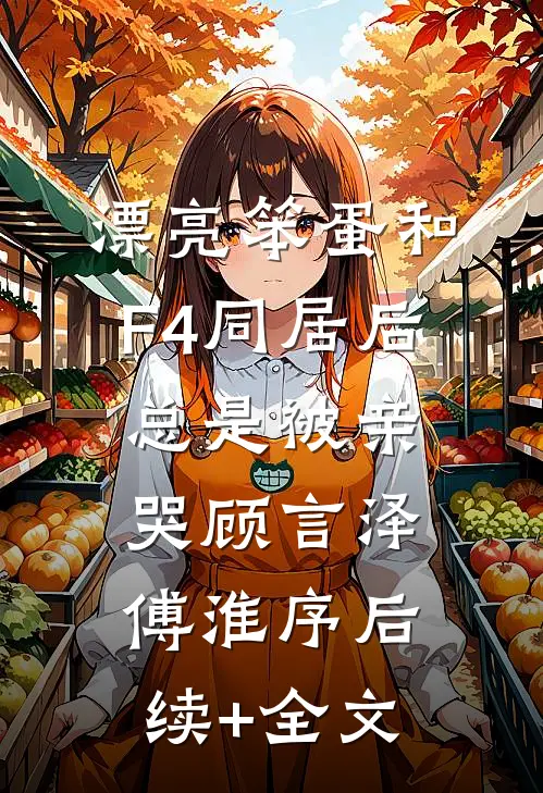 漂亮笨蛋和F4同居后总是被亲哭顾言泽傅淮序后续+全文