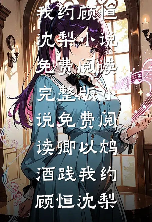 卿以鸩酒践我约顾恒沈梨小说免费阅读_完整版小说免费阅读卿以鸩酒践我约顾恒沈梨