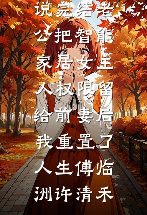老公把智能家居女主人权限留给前妻后，我重置了人生(傅临洲许清禾)无弹窗免费阅读_小说完结老公把智能家居女主人权限留给前妻后，我重置了人生傅临洲许清禾