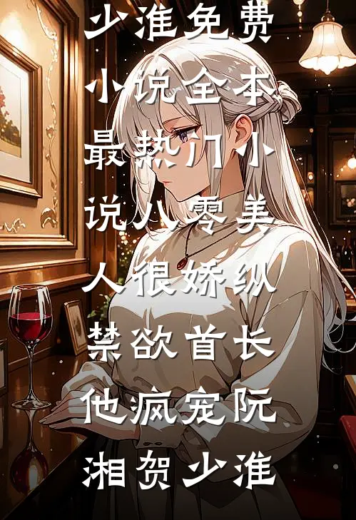 八零美人很娇纵，禁欲首长他疯宠(阮湘贺少淮)免费小说全本_最热门小说八零美人很娇纵，禁欲首长他疯宠(阮湘贺少淮)