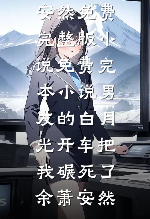 男友的白月光开车把我碾死了(余萧安然)免费完整版小说_免费完本小说男友的白月光开车把我碾死了(余萧安然)