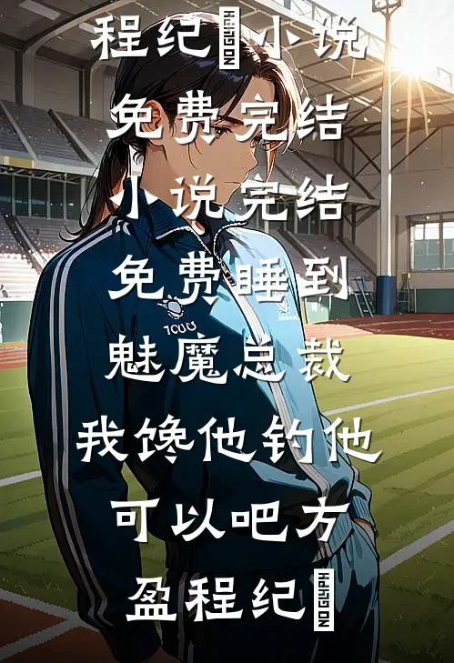 睡到魅魔总裁，我馋他钓他可以吧(方盈程纪堔)小说免费完结_小说完结免费睡到魅魔总裁，我馋他钓他可以吧方盈程纪堔