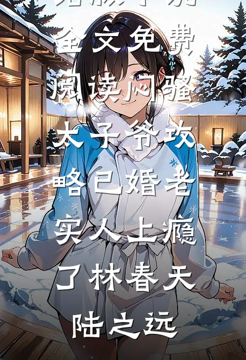 闷骚太子爷攻略已婚老实人上瘾了(林春天陆之远)全文免费小说_完结版小说全文免费阅读闷骚太子爷攻略已婚老实人上瘾了(林春天陆之远)