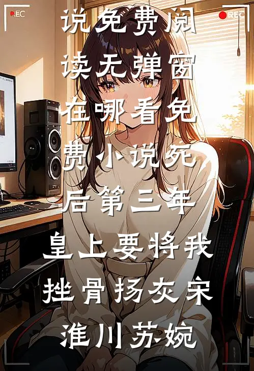 死后第三年，皇上要将我挫骨扬灰宋淮川苏婉小说免费阅读无弹窗_在哪看免费小说死后第三年，皇上要将我挫骨扬灰(宋淮川苏婉)