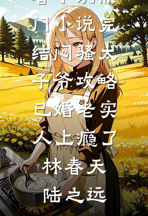 闷骚太子爷攻略已婚老实人上瘾了(林春天陆之远)完结好看小说_热门小说完结闷骚太子爷攻略已婚老实人上瘾了林春天陆之远