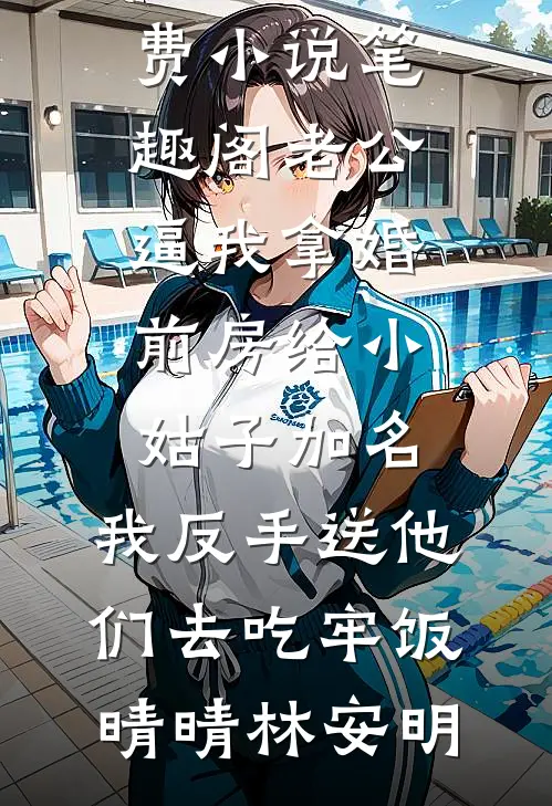 老公逼我拿婚前房给小姑子加名，我反手送他们去吃牢饭晴晴林安明完本小说_免费小说笔趣阁老公逼我拿婚前房给小姑子加名，我反手送他们去吃牢饭晴晴林安明