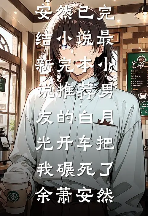 男友的白月光开车把我碾死了余萧安然已完结小说_最新完本小说推荐男友的白月光开车把我碾死了余萧安然