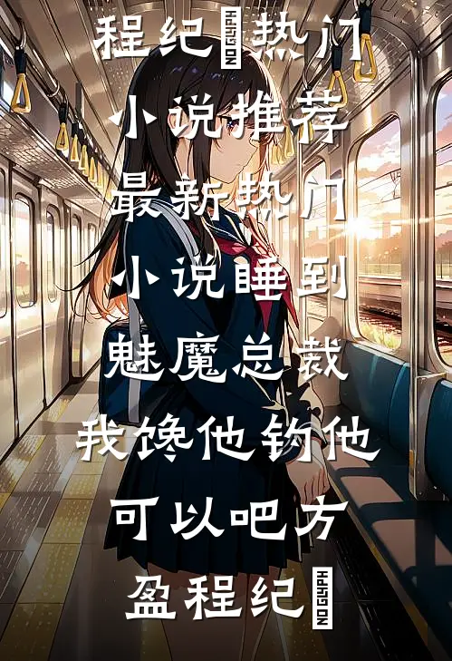 睡到魅魔总裁，我馋他钓他可以吧方盈程纪堔热门小说推荐_最新热门小说睡到魅魔总裁，我馋他钓他可以吧(方盈程纪堔)