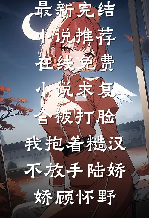 求复合被打脸，我抱着糙汉不放手(陆娇娇顾怀野)最新完结小说推荐_在线免费小说求复合被打脸，我抱着糙汉不放手(陆娇娇顾怀野)