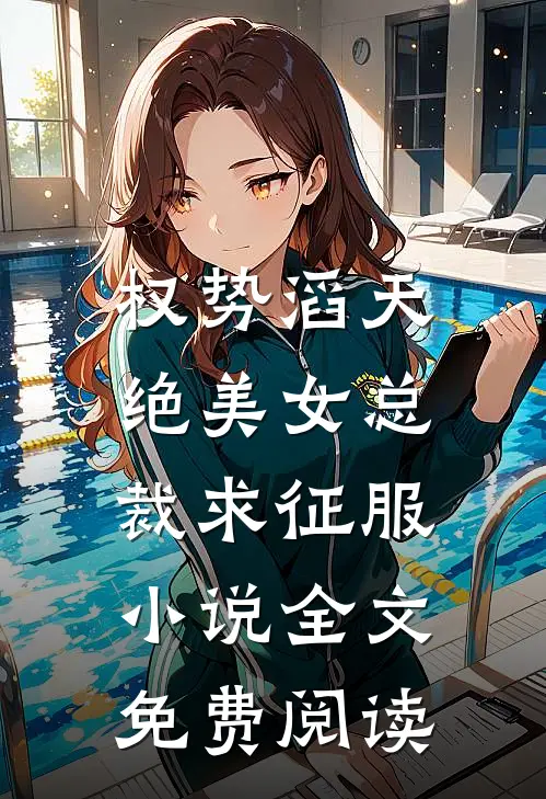 权势滔天，绝美女总裁求征服小说全文免费阅读