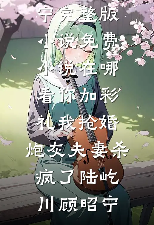 你加彩礼我抢婚，炮灰夫妻杀疯了(陆屹川顾昭宁)完整版小说_免费小说在哪看你加彩礼我抢婚，炮灰夫妻杀疯了陆屹川顾昭宁