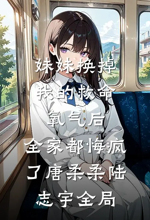妹妹换掉我的救命氧气后，全家都悔疯了唐柔柔陆志宇全局