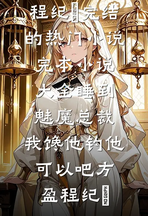 睡到魅魔总裁，我馋他钓他可以吧方盈程纪堔完结的热门小说_完本小说大全睡到魅魔总裁，我馋他钓他可以吧(方盈程纪堔)