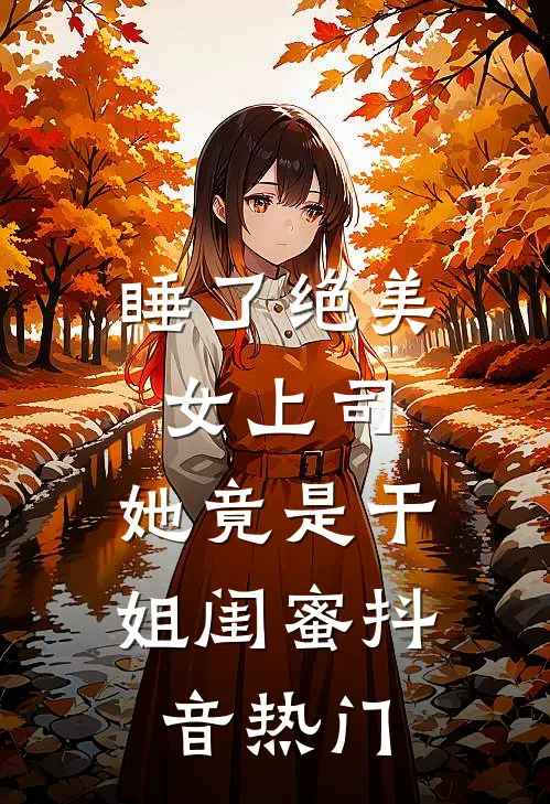 睡了绝美女上司，她竟是干姐闺蜜抖音热门