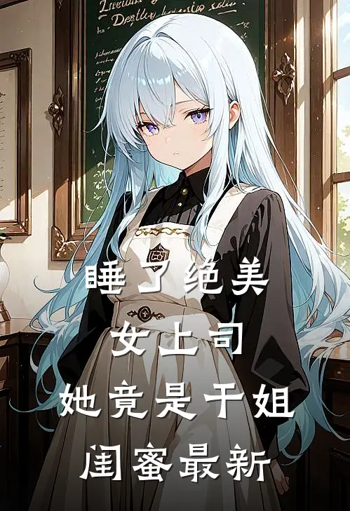 睡了绝美女上司，她竟是干姐闺蜜最新