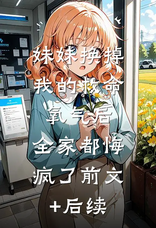 妹妹换掉我的救命氧气后，全家都悔疯了前文+后续