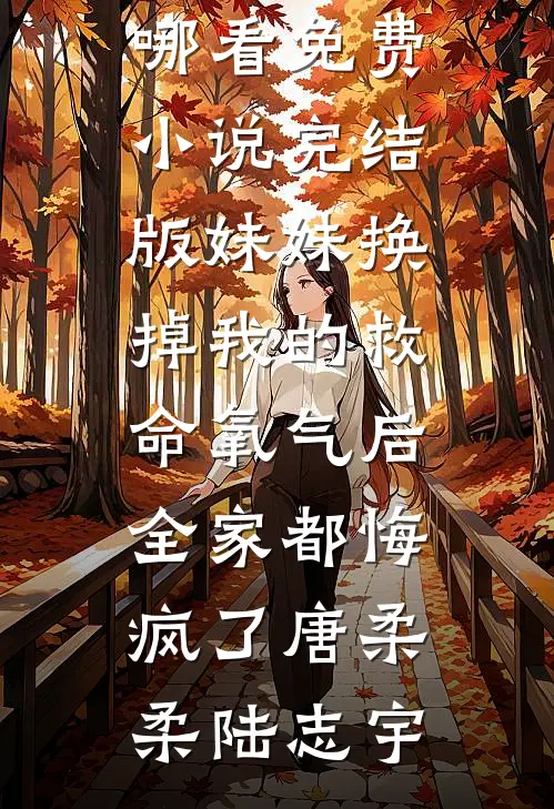 妹妹换掉我的救命氧气后，全家都悔疯了(唐柔柔陆志宇)免费小说在哪看_免费小说完结版妹妹换掉我的救命氧气后，全家都悔疯了唐柔柔陆志宇