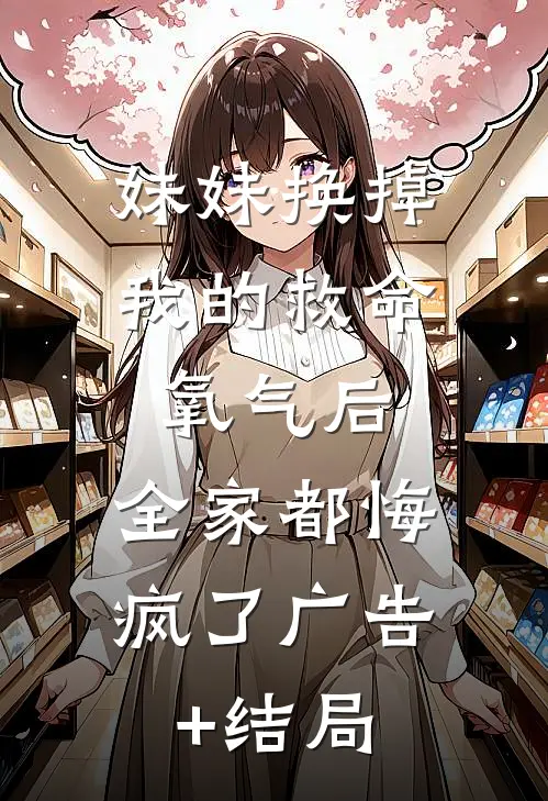 妹妹换掉我的救命氧气后，全家都悔疯了广告+结局