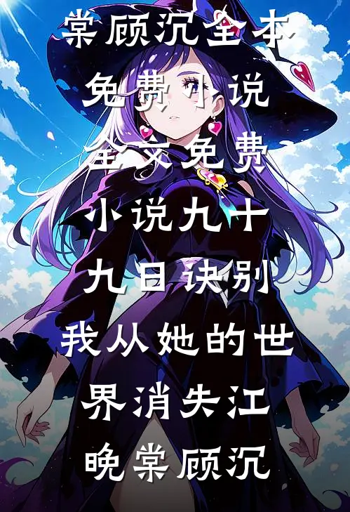 九十九日诀别，我从她的世界消失(江晚棠顾沉)全本免费小说_全文免费小说九十九日诀别，我从她的世界消失(江晚棠顾沉)