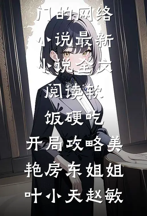 软饭硬吃，开局攻略美艳房东姐姐(叶小天赵敏)热门的网络小说_最新小说全文阅读软饭硬吃，开局攻略美艳房东姐姐(叶小天赵敏)