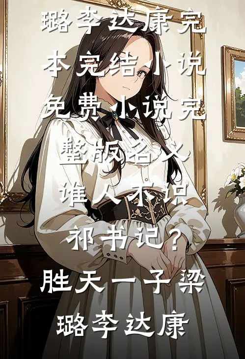 名义：谁人不识祁书记？胜天一子梁璐李达康完本完结小说_免费小说完整版名义：谁人不识祁书记？胜天一子(梁璐李达康)