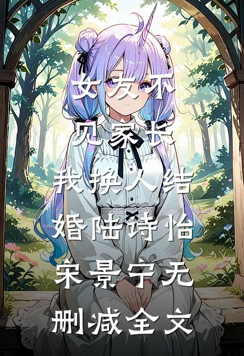 女友不见家长，我换人结婚陆诗怡宋景宁无删减全文
