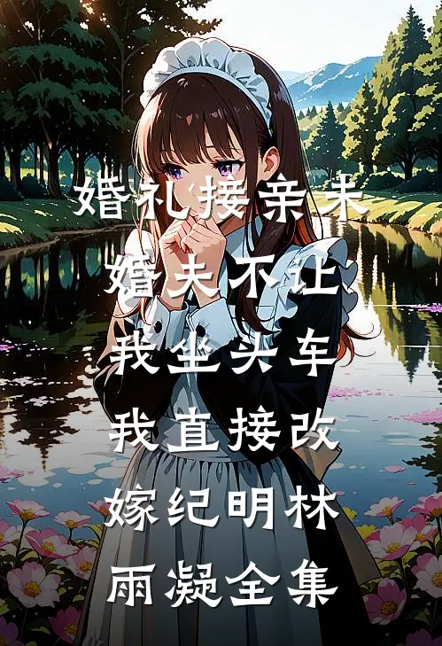 婚礼接亲未婚夫不让我坐头车，我直接改嫁纪明林雨凝全集