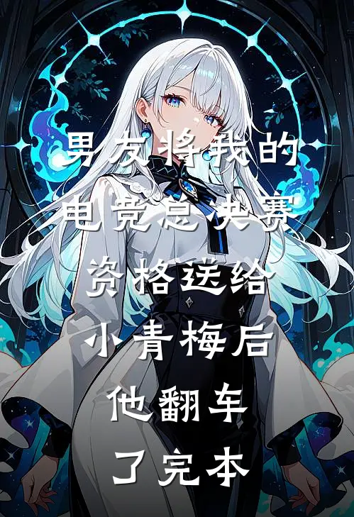 男友将我的电竞总决赛资格送给小青梅后，他翻车了完本